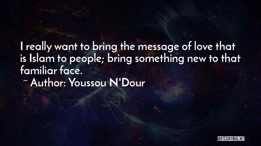 Youssou N'Dour Quotes: I Really Want To Bring The Message Of Love That Is Islam To People; Bring Something New To That Familiar