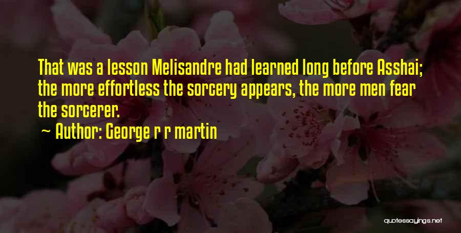 George R R Martin Quotes: That Was A Lesson Melisandre Had Learned Long Before Asshai; The More Effortless The Sorcery Appears, The More Men Fear
