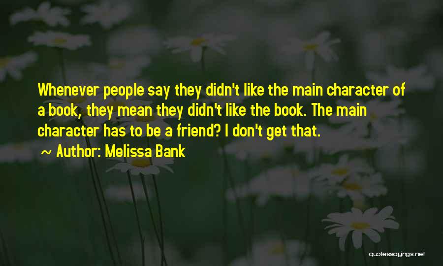 Melissa Bank Quotes: Whenever People Say They Didn't Like The Main Character Of A Book, They Mean They Didn't Like The Book. The