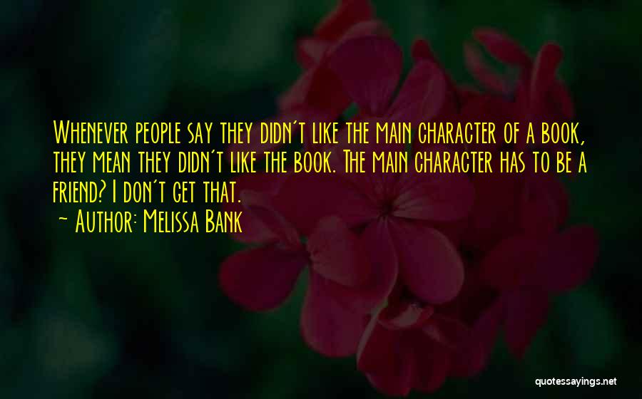 Melissa Bank Quotes: Whenever People Say They Didn't Like The Main Character Of A Book, They Mean They Didn't Like The Book. The