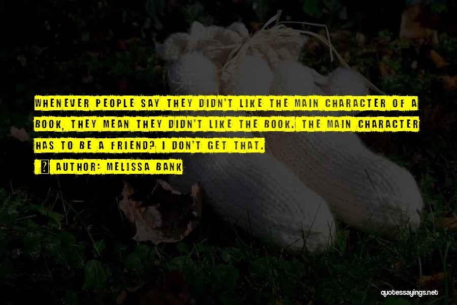 Melissa Bank Quotes: Whenever People Say They Didn't Like The Main Character Of A Book, They Mean They Didn't Like The Book. The