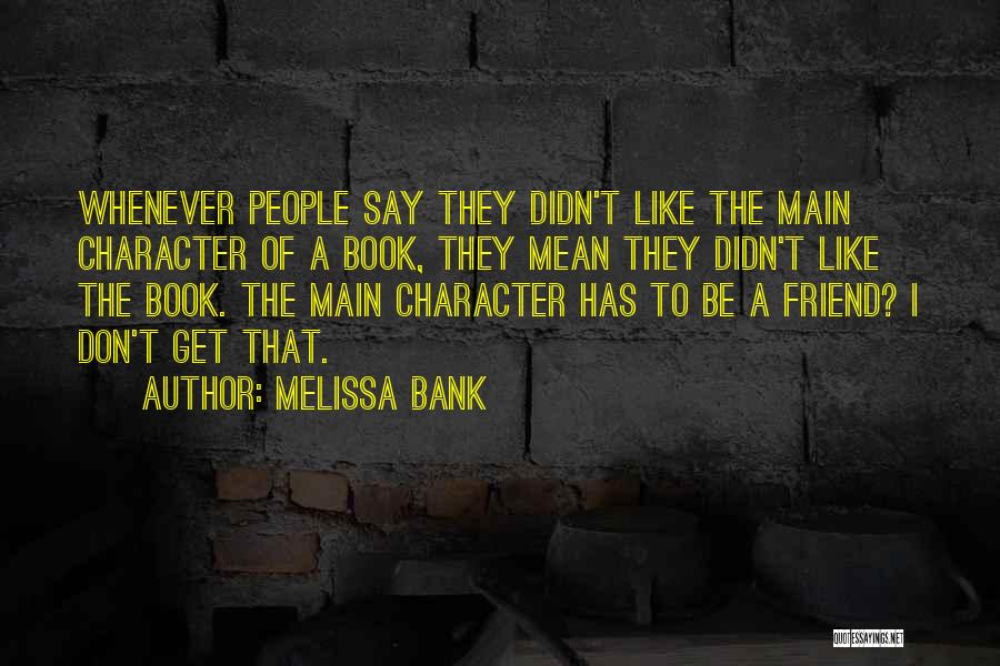Melissa Bank Quotes: Whenever People Say They Didn't Like The Main Character Of A Book, They Mean They Didn't Like The Book. The