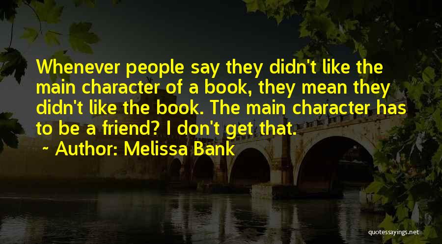 Melissa Bank Quotes: Whenever People Say They Didn't Like The Main Character Of A Book, They Mean They Didn't Like The Book. The