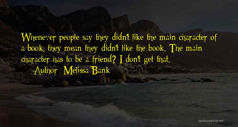 Melissa Bank Quotes: Whenever People Say They Didn't Like The Main Character Of A Book, They Mean They Didn't Like The Book. The