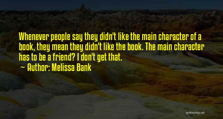Melissa Bank Quotes: Whenever People Say They Didn't Like The Main Character Of A Book, They Mean They Didn't Like The Book. The