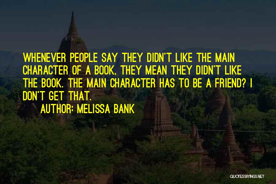 Melissa Bank Quotes: Whenever People Say They Didn't Like The Main Character Of A Book, They Mean They Didn't Like The Book. The