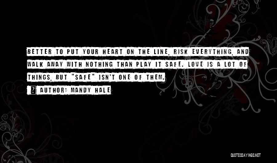 Mandy Hale Quotes: Better To Put Your Heart On The Line, Risk Everything, And Walk Away With Nothing Than Play It Safe. Love