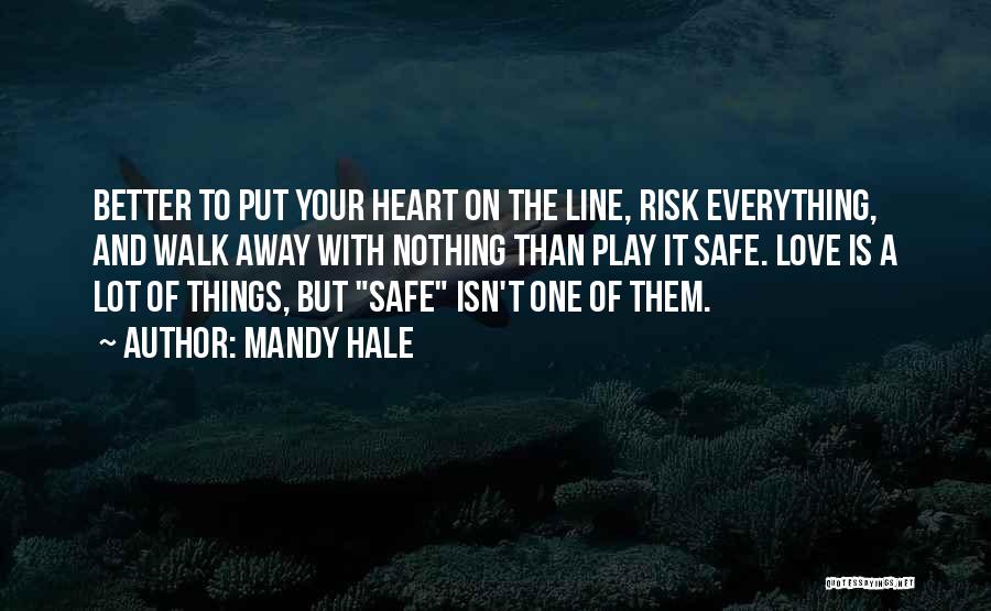 Mandy Hale Quotes: Better To Put Your Heart On The Line, Risk Everything, And Walk Away With Nothing Than Play It Safe. Love