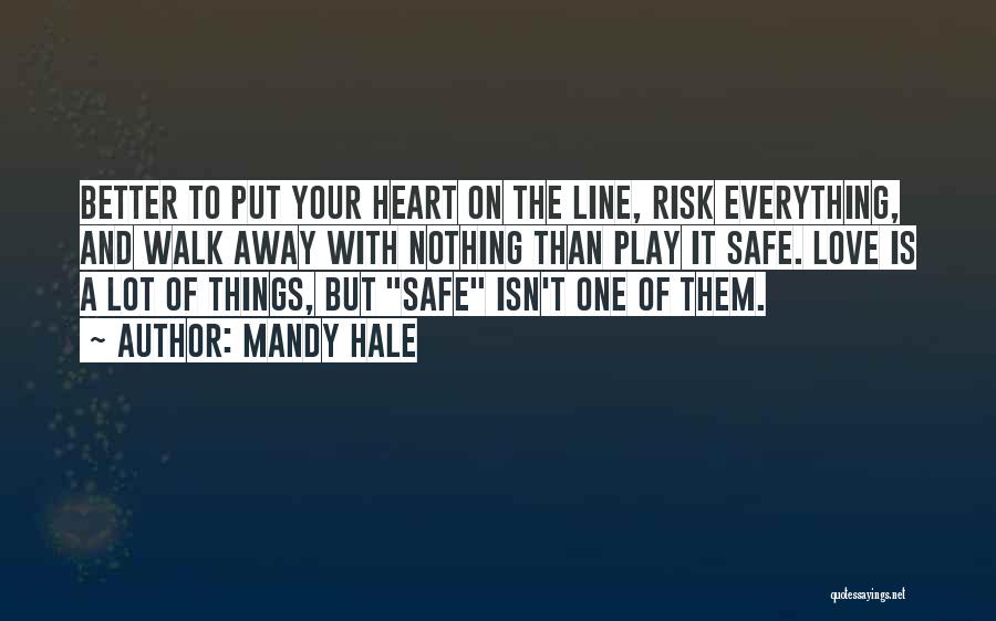 Mandy Hale Quotes: Better To Put Your Heart On The Line, Risk Everything, And Walk Away With Nothing Than Play It Safe. Love