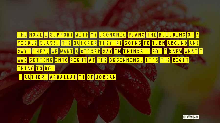 Abdallah II Of Jordan Quotes: The More I Support With My Economic Plans The Building Of A Middle Class, The Quicker They're Going To Turn