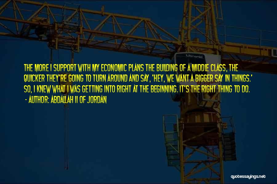 Abdallah II Of Jordan Quotes: The More I Support With My Economic Plans The Building Of A Middle Class, The Quicker They're Going To Turn