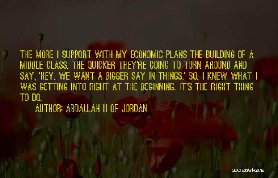 Abdallah II Of Jordan Quotes: The More I Support With My Economic Plans The Building Of A Middle Class, The Quicker They're Going To Turn