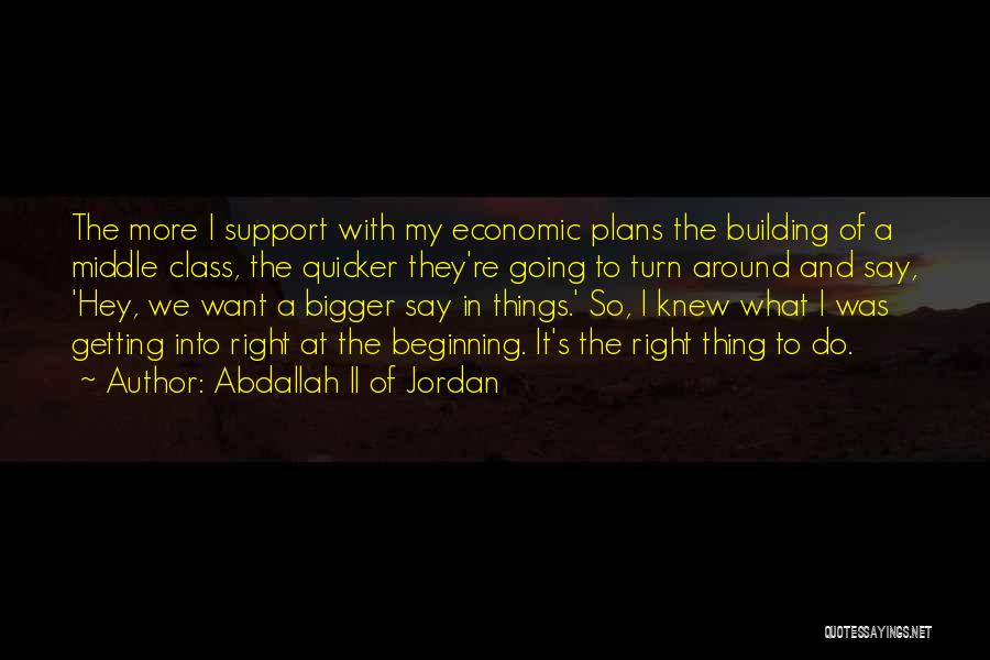 Abdallah II Of Jordan Quotes: The More I Support With My Economic Plans The Building Of A Middle Class, The Quicker They're Going To Turn