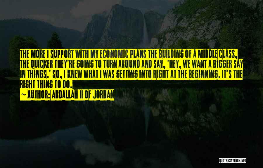 Abdallah II Of Jordan Quotes: The More I Support With My Economic Plans The Building Of A Middle Class, The Quicker They're Going To Turn