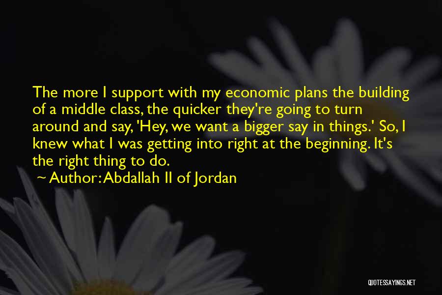 Abdallah II Of Jordan Quotes: The More I Support With My Economic Plans The Building Of A Middle Class, The Quicker They're Going To Turn