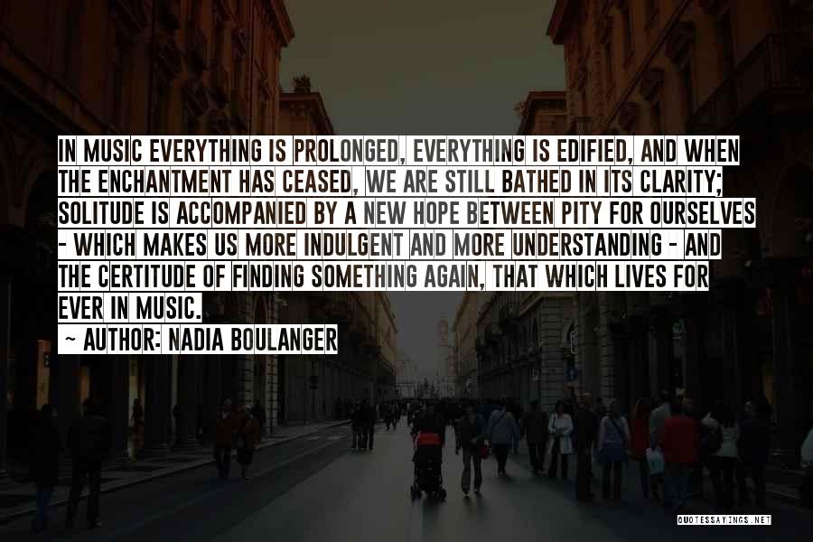 Nadia Boulanger Quotes: In Music Everything Is Prolonged, Everything Is Edified, And When The Enchantment Has Ceased, We Are Still Bathed In Its