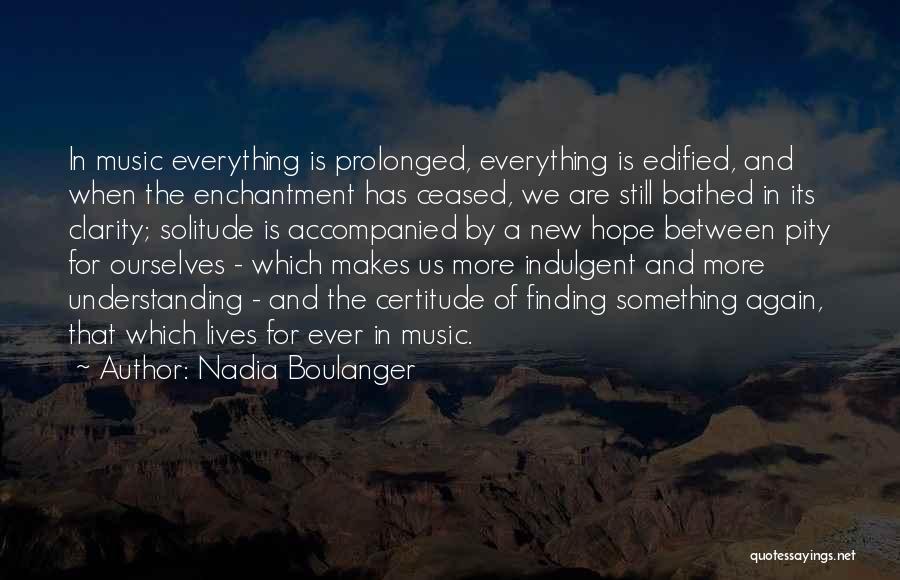 Nadia Boulanger Quotes: In Music Everything Is Prolonged, Everything Is Edified, And When The Enchantment Has Ceased, We Are Still Bathed In Its