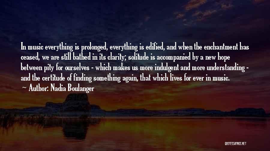 Nadia Boulanger Quotes: In Music Everything Is Prolonged, Everything Is Edified, And When The Enchantment Has Ceased, We Are Still Bathed In Its