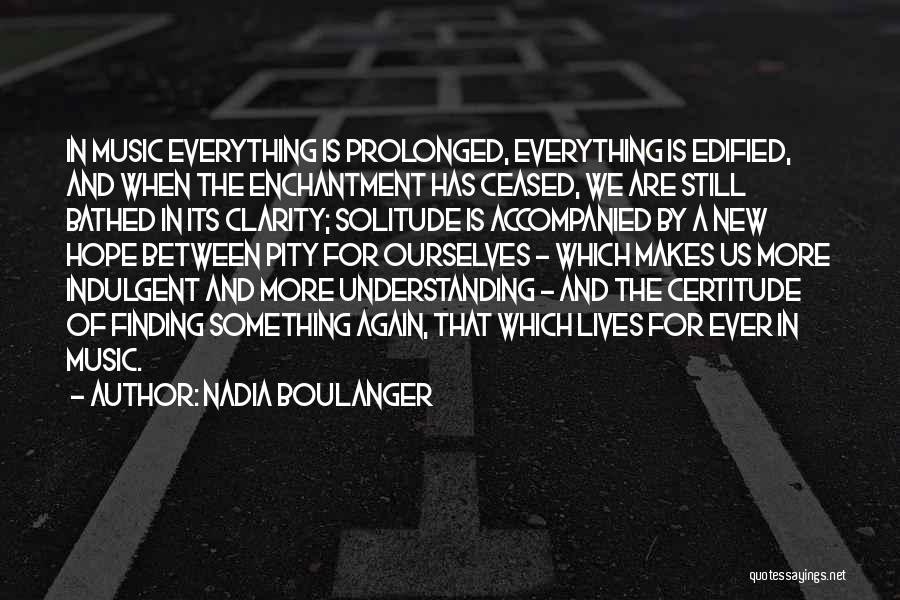 Nadia Boulanger Quotes: In Music Everything Is Prolonged, Everything Is Edified, And When The Enchantment Has Ceased, We Are Still Bathed In Its