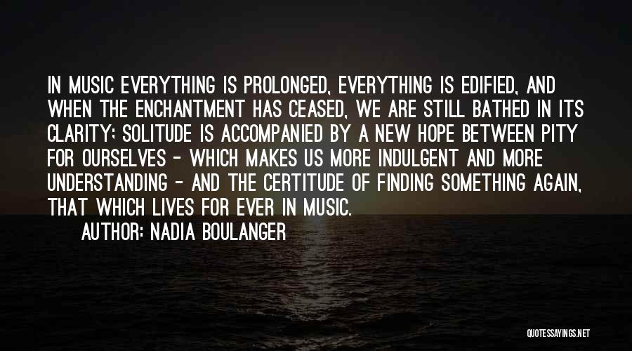 Nadia Boulanger Quotes: In Music Everything Is Prolonged, Everything Is Edified, And When The Enchantment Has Ceased, We Are Still Bathed In Its