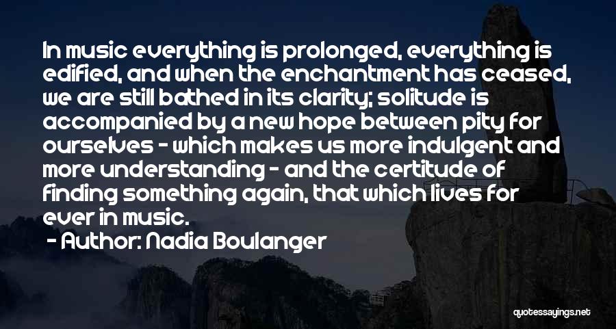 Nadia Boulanger Quotes: In Music Everything Is Prolonged, Everything Is Edified, And When The Enchantment Has Ceased, We Are Still Bathed In Its