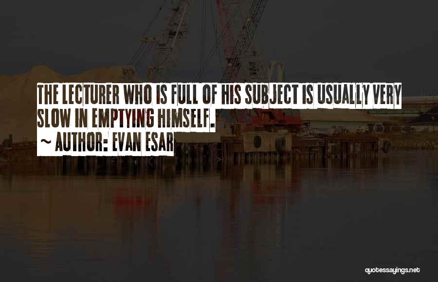 Evan Esar Quotes: The Lecturer Who Is Full Of His Subject Is Usually Very Slow In Emptying Himself.