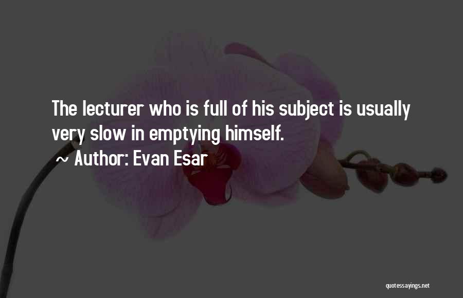 Evan Esar Quotes: The Lecturer Who Is Full Of His Subject Is Usually Very Slow In Emptying Himself.