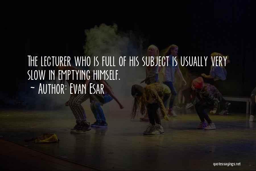 Evan Esar Quotes: The Lecturer Who Is Full Of His Subject Is Usually Very Slow In Emptying Himself.