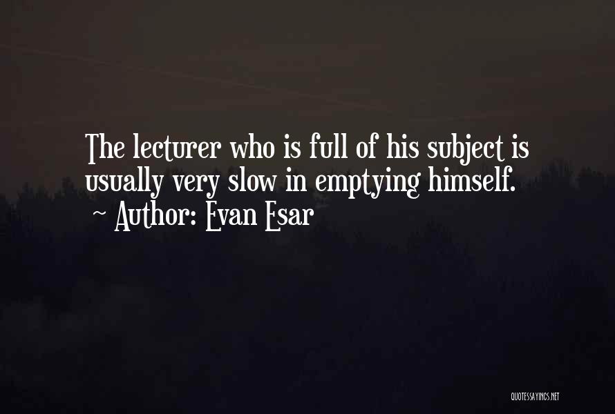 Evan Esar Quotes: The Lecturer Who Is Full Of His Subject Is Usually Very Slow In Emptying Himself.