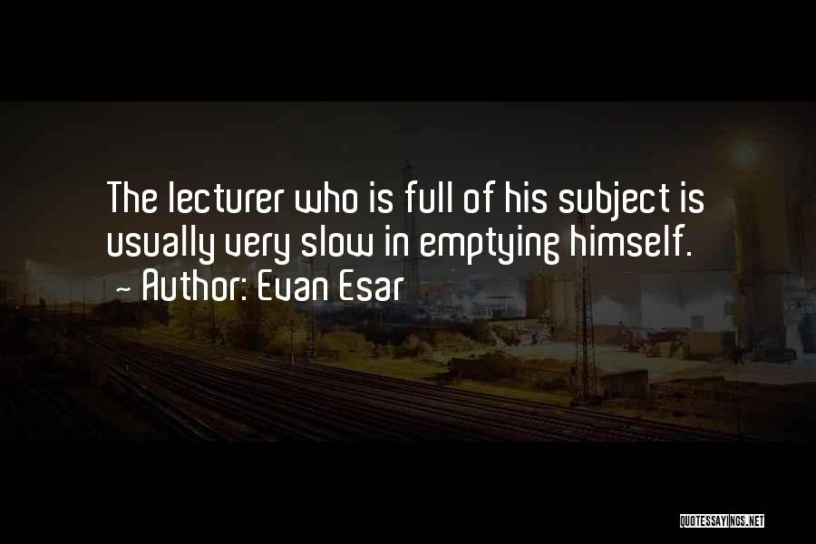 Evan Esar Quotes: The Lecturer Who Is Full Of His Subject Is Usually Very Slow In Emptying Himself.