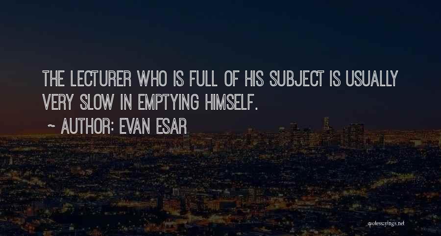 Evan Esar Quotes: The Lecturer Who Is Full Of His Subject Is Usually Very Slow In Emptying Himself.