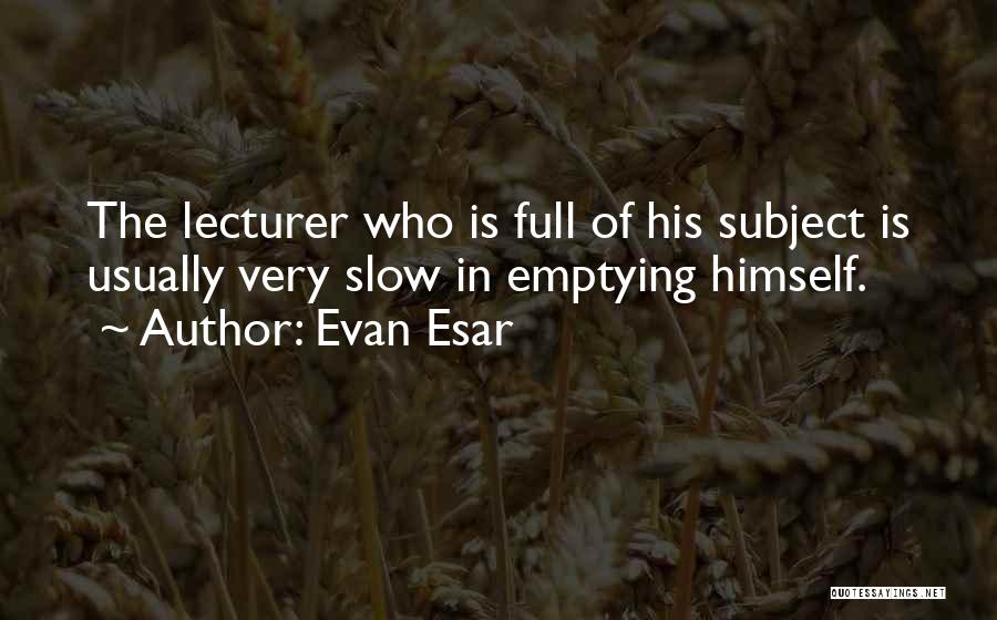 Evan Esar Quotes: The Lecturer Who Is Full Of His Subject Is Usually Very Slow In Emptying Himself.