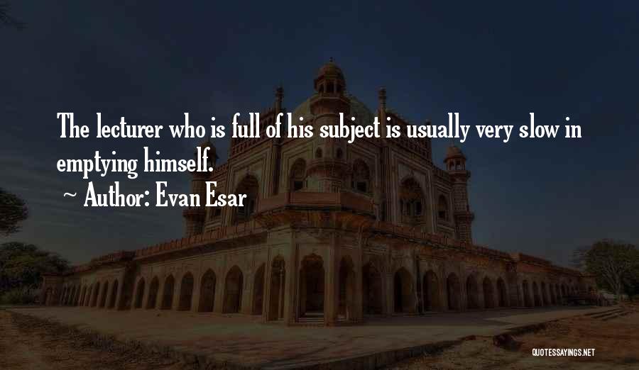 Evan Esar Quotes: The Lecturer Who Is Full Of His Subject Is Usually Very Slow In Emptying Himself.