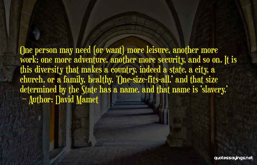 David Mamet Quotes: One Person May Need (or Want) More Leisure, Another More Work; One More Adventure, Another More Security, And So On.