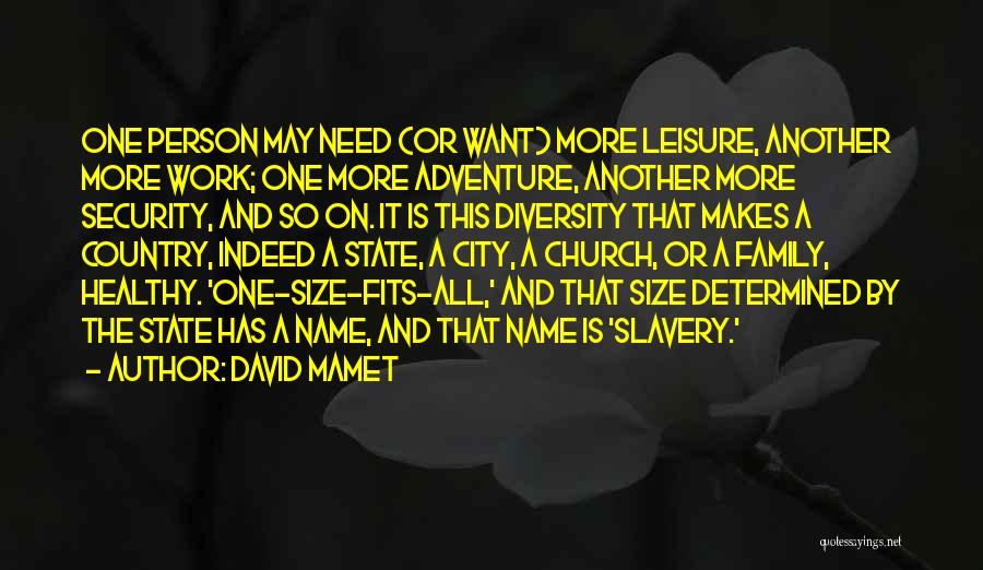 David Mamet Quotes: One Person May Need (or Want) More Leisure, Another More Work; One More Adventure, Another More Security, And So On.