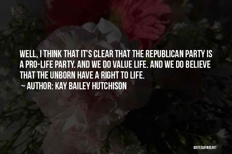 Kay Bailey Hutchison Quotes: Well, I Think That It's Clear That The Republican Party Is A Pro-life Party. And We Do Value Life. And