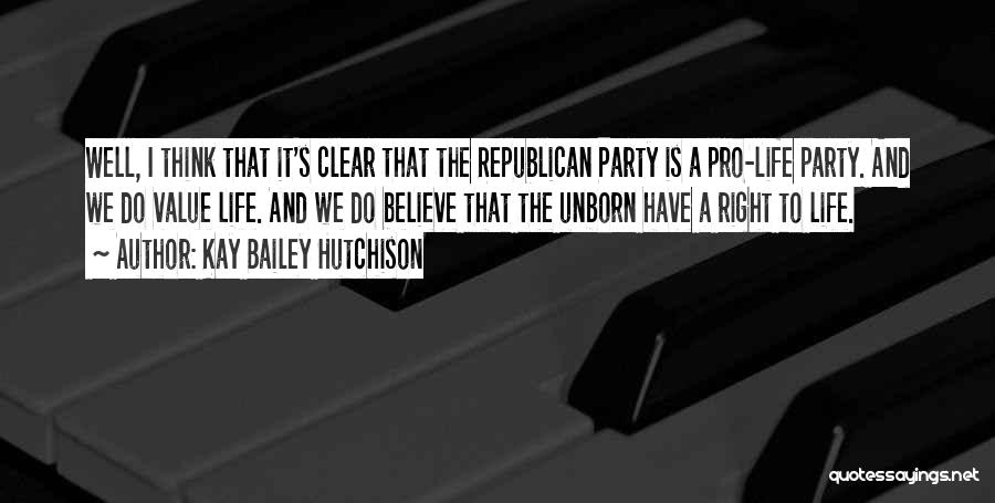 Kay Bailey Hutchison Quotes: Well, I Think That It's Clear That The Republican Party Is A Pro-life Party. And We Do Value Life. And