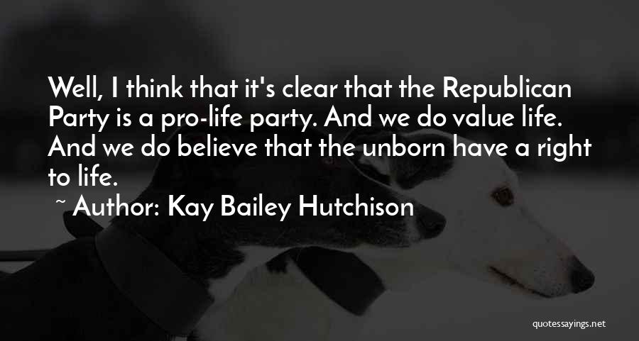 Kay Bailey Hutchison Quotes: Well, I Think That It's Clear That The Republican Party Is A Pro-life Party. And We Do Value Life. And