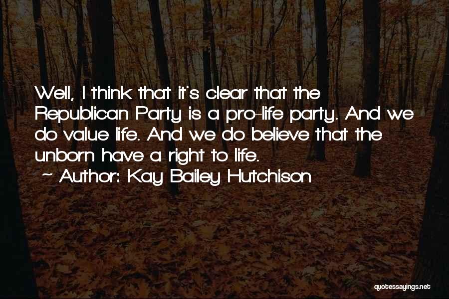 Kay Bailey Hutchison Quotes: Well, I Think That It's Clear That The Republican Party Is A Pro-life Party. And We Do Value Life. And