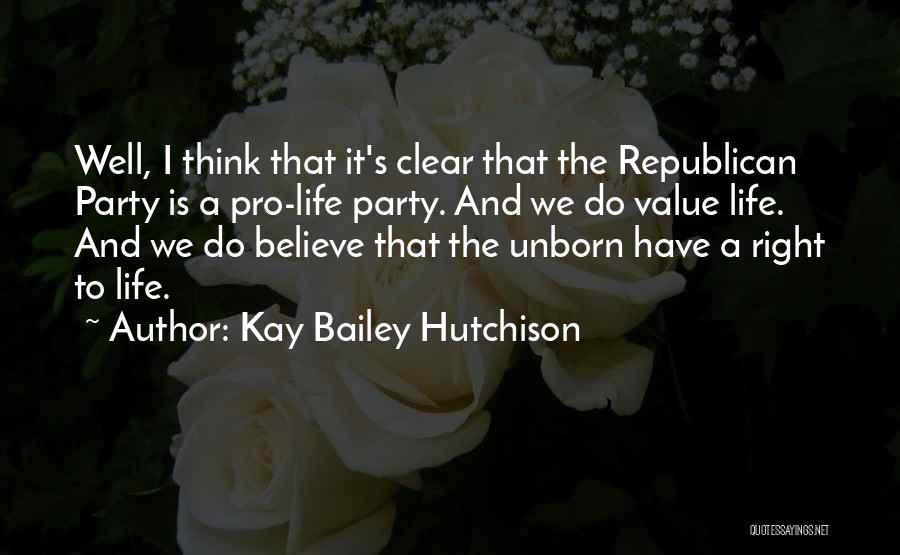 Kay Bailey Hutchison Quotes: Well, I Think That It's Clear That The Republican Party Is A Pro-life Party. And We Do Value Life. And