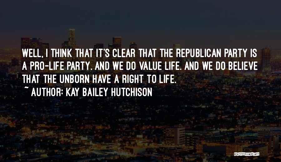 Kay Bailey Hutchison Quotes: Well, I Think That It's Clear That The Republican Party Is A Pro-life Party. And We Do Value Life. And