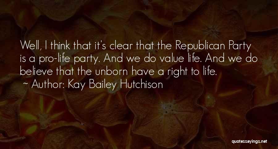 Kay Bailey Hutchison Quotes: Well, I Think That It's Clear That The Republican Party Is A Pro-life Party. And We Do Value Life. And