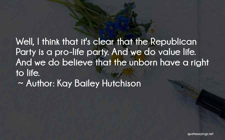 Kay Bailey Hutchison Quotes: Well, I Think That It's Clear That The Republican Party Is A Pro-life Party. And We Do Value Life. And