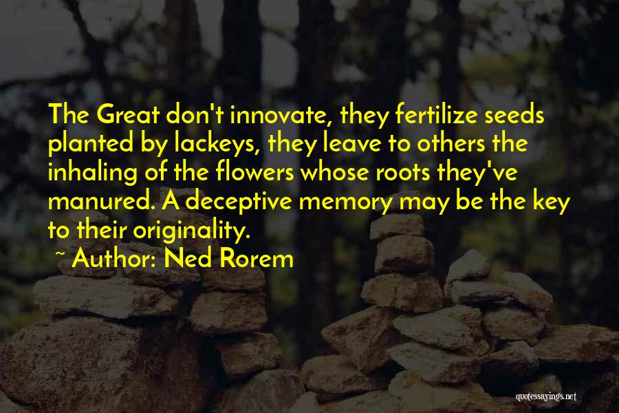 Ned Rorem Quotes: The Great Don't Innovate, They Fertilize Seeds Planted By Lackeys, They Leave To Others The Inhaling Of The Flowers Whose