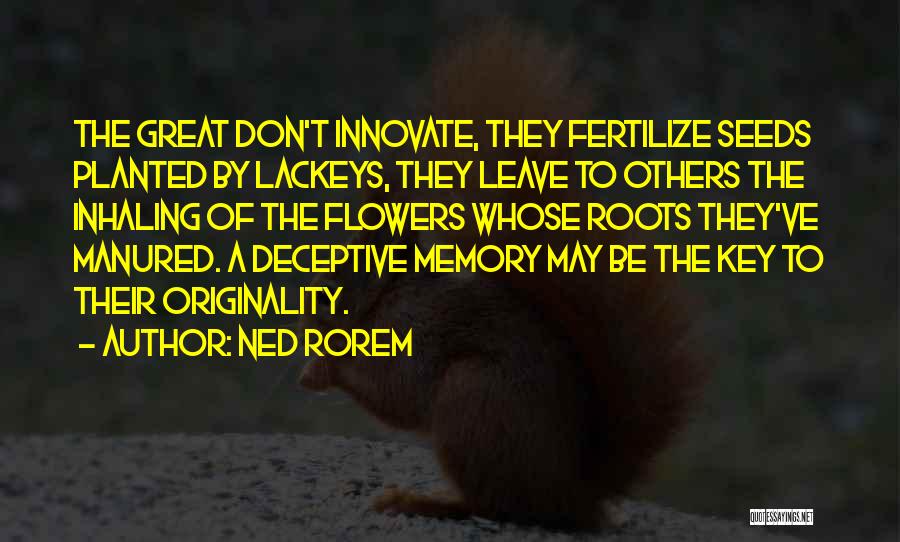 Ned Rorem Quotes: The Great Don't Innovate, They Fertilize Seeds Planted By Lackeys, They Leave To Others The Inhaling Of The Flowers Whose