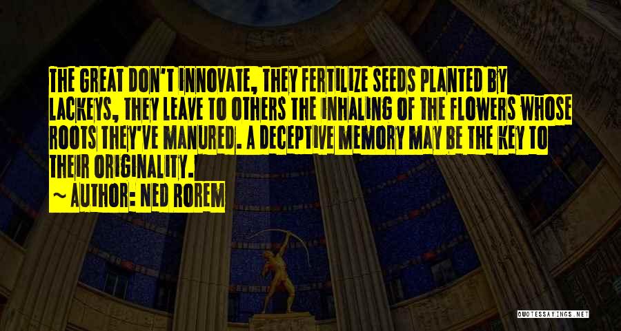 Ned Rorem Quotes: The Great Don't Innovate, They Fertilize Seeds Planted By Lackeys, They Leave To Others The Inhaling Of The Flowers Whose