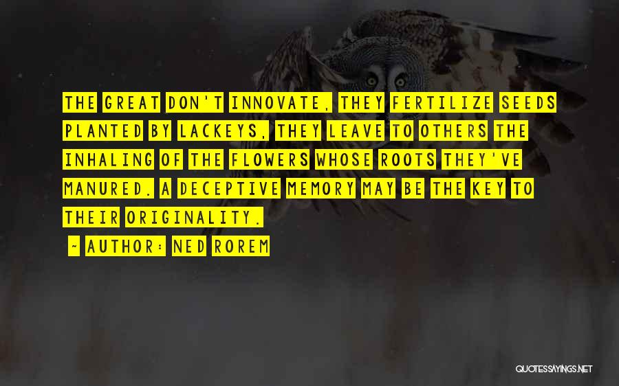 Ned Rorem Quotes: The Great Don't Innovate, They Fertilize Seeds Planted By Lackeys, They Leave To Others The Inhaling Of The Flowers Whose