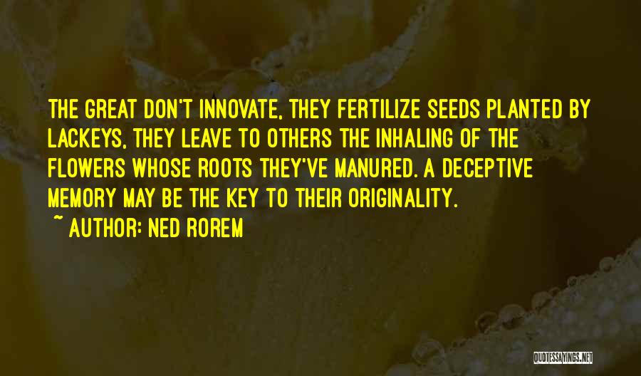 Ned Rorem Quotes: The Great Don't Innovate, They Fertilize Seeds Planted By Lackeys, They Leave To Others The Inhaling Of The Flowers Whose