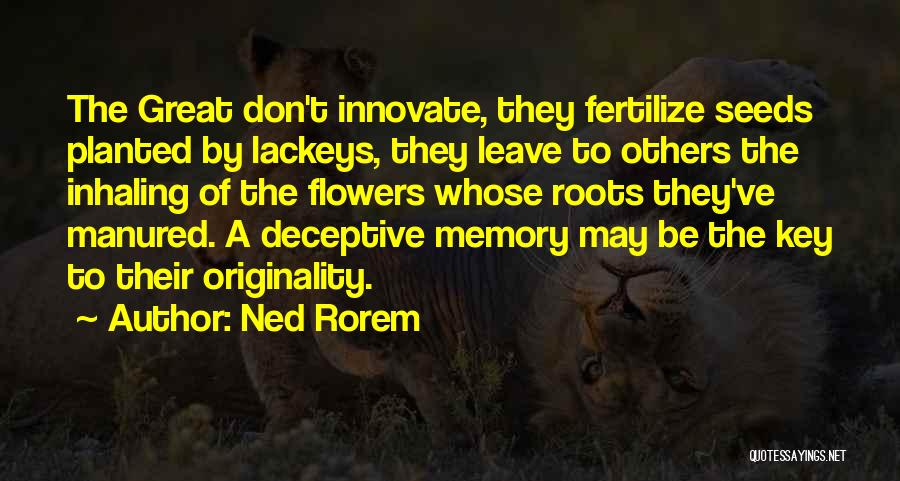 Ned Rorem Quotes: The Great Don't Innovate, They Fertilize Seeds Planted By Lackeys, They Leave To Others The Inhaling Of The Flowers Whose
