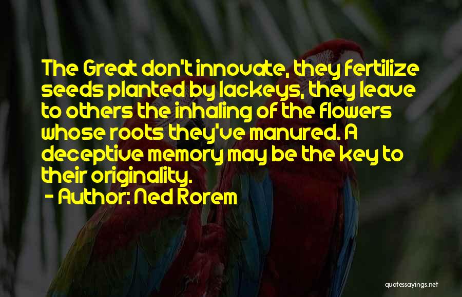Ned Rorem Quotes: The Great Don't Innovate, They Fertilize Seeds Planted By Lackeys, They Leave To Others The Inhaling Of The Flowers Whose